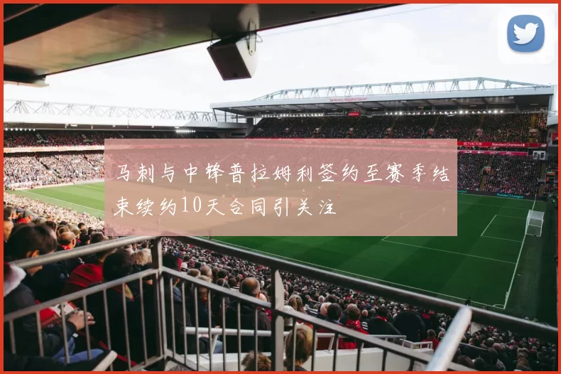 马刺与中锋普拉姆利签约至赛季结束续约10天合同引关注