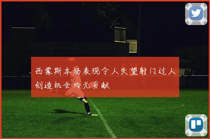 西蒙斯本场表现令人失望射门过人创造机会均无贡献