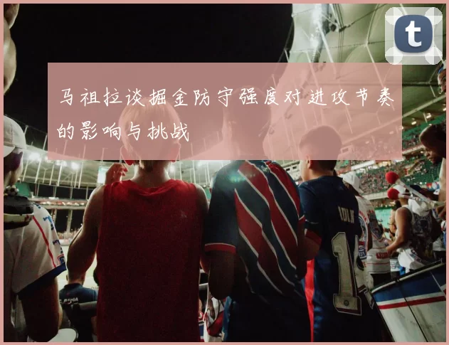 马祖拉谈掘金防守强度对进攻节奏的影响与挑战