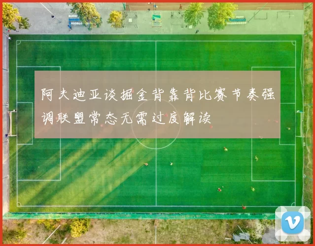 阿夫迪亚谈掘金背靠背比赛节奏强调联盟常态无需过度解读
