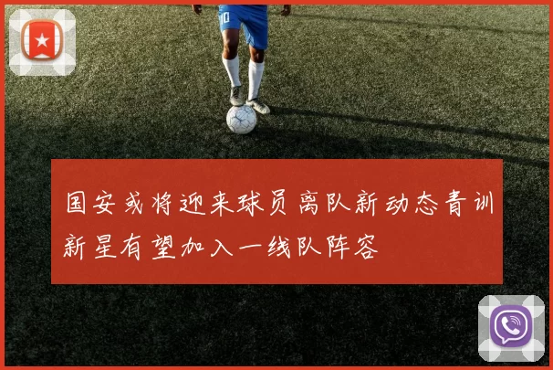 国安或将迎来球员离队新动态青训新星有望加入一线队阵容