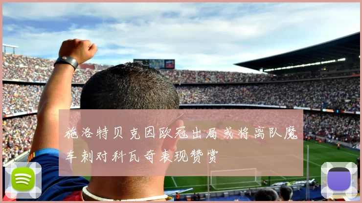 施洛特贝克因欧冠出局或将离队魔车刺对科瓦奇表现赞赏