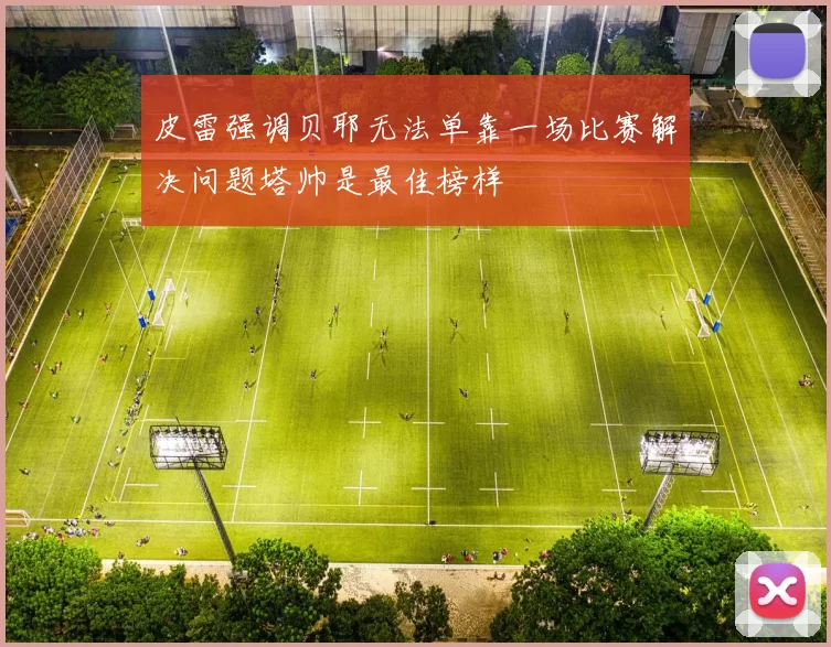 皮雷强调贝耶无法单靠一场比赛解决问题塔帅是最佳榜样