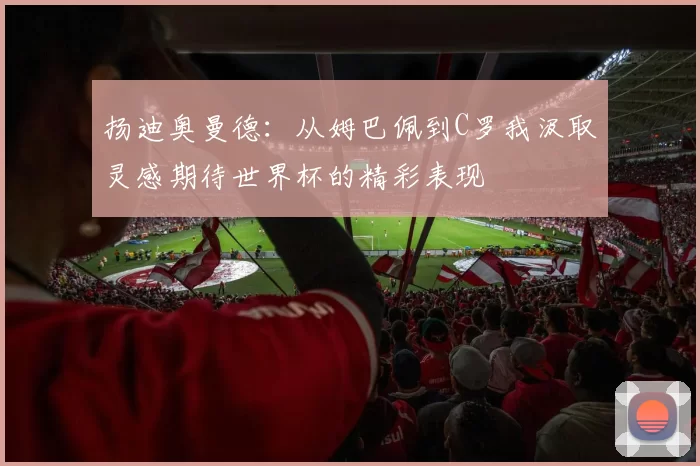扬迪奥曼德：从姆巴佩到C罗我汲取灵感期待世界杯的精彩表现