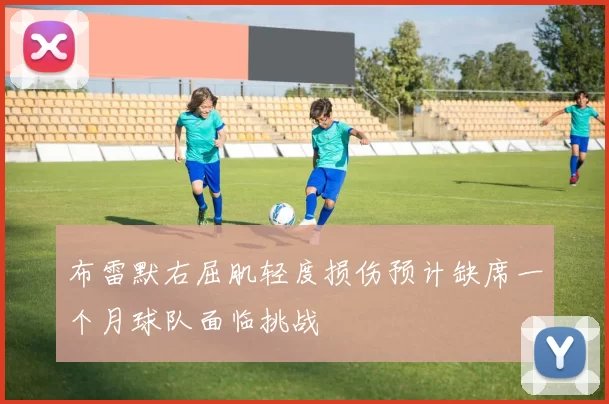 布雷默右屈肌轻度损伤预计缺席一个月球队面临挑战