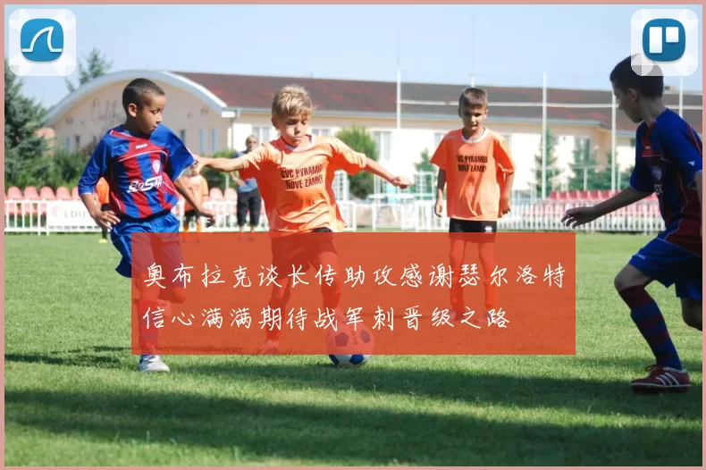 奥布拉克谈长传助攻感谢瑟尔洛特信心满满期待战军刺晋级之路