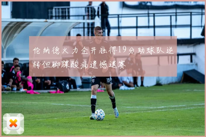 伦纳德火力全开独得19分助球队逆转但脚踝酸痛遗憾退赛