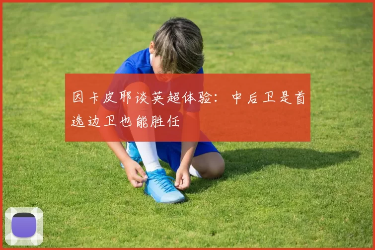 因卡皮耶谈英超体验：中后卫是首选边卫也能胜任