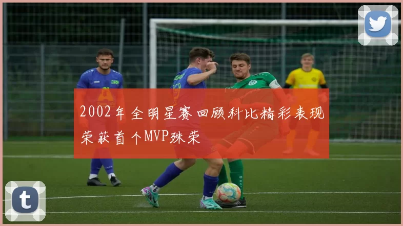 2002年全明星赛回顾科比精彩表现荣获首个MVP殊荣