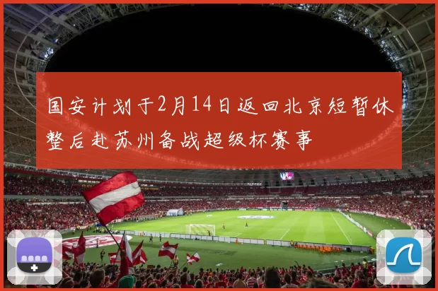 国安计划于2月14日返回北京短暂休整后赴苏州备战超级杯赛事