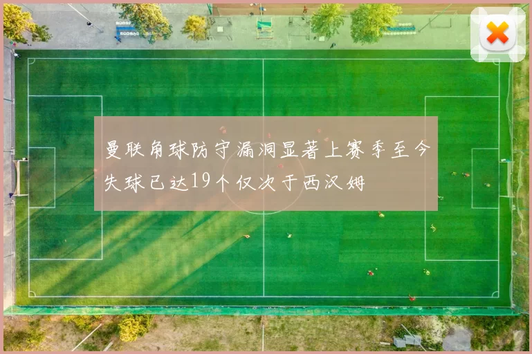 曼联角球防守漏洞显著上赛季至今失球已达19个仅次于西汉姆