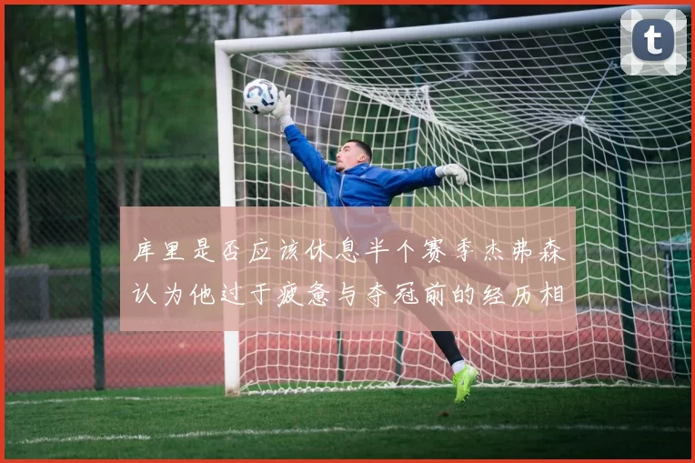 库里是否应该休息半个赛季杰弗森认为他过于疲惫与夺冠前的经历相似
