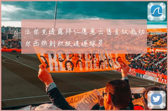 法尔克透露拜仁愿意出售金玟哉切尔西热刺积极追逐球员