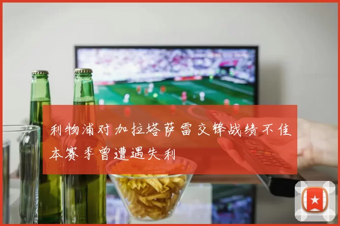 利物浦对加拉塔萨雷交锋战绩不佳本赛季曾遭遇失利