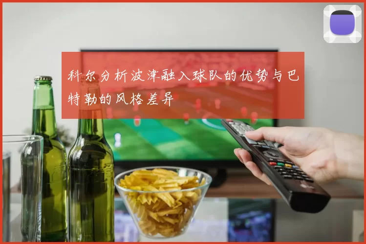 科尔分析波津融入球队的优势与巴特勒的风格差异