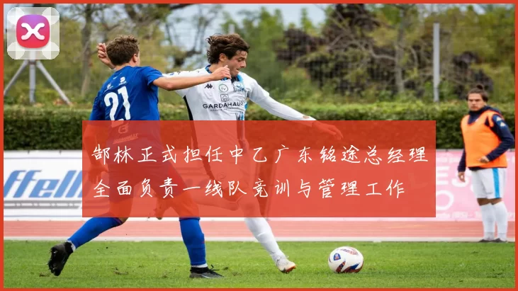 郜林正式担任中乙广东铭途总经理全面负责一线队竞训与管理工作