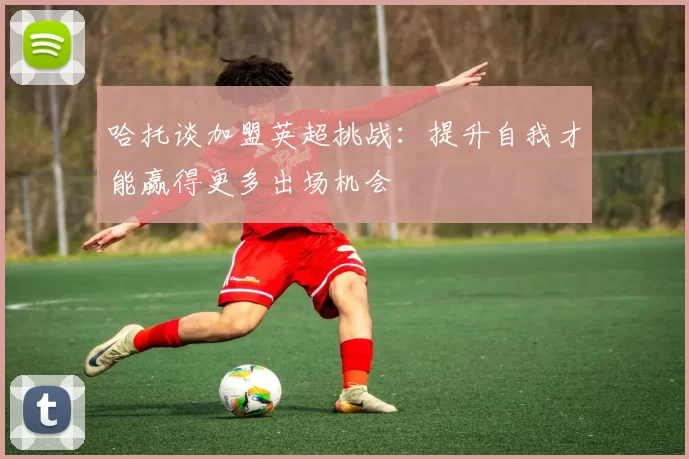 哈托谈加盟英超挑战：提升自我才能赢得更多出场机会