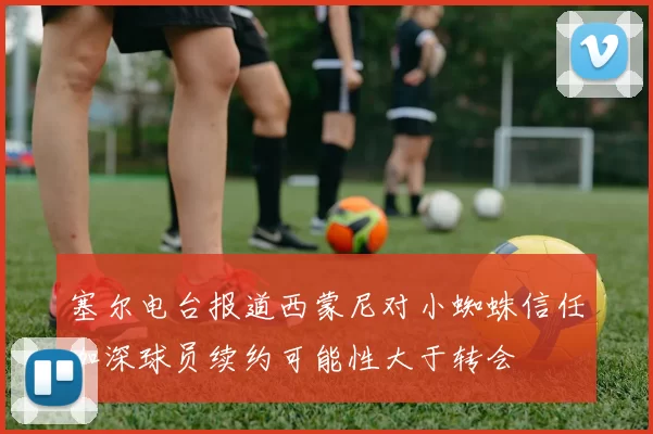 塞尔电台报道西蒙尼对小蜘蛛信任加深球员续约可能性大于转会